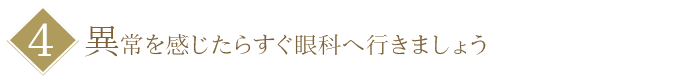 【４】異常を感じたらすぐ眼科へ行きましょう