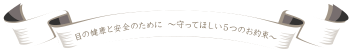 目の健康と安全のために　～守ってほしい5つのお約束～