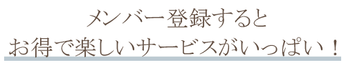 メンバー登録するとお得で楽しいサービスがいっぱい！